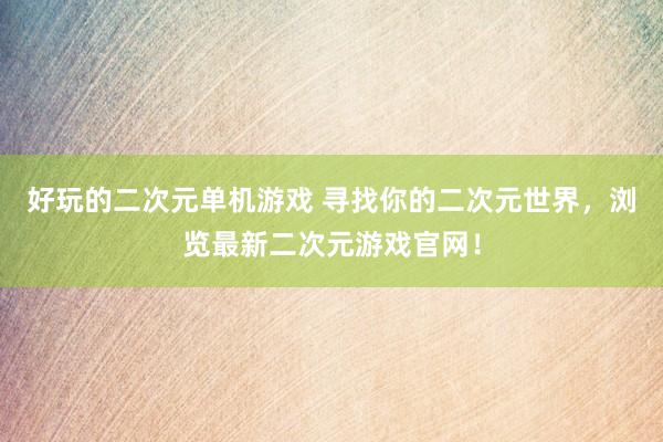 好玩的二次元单机游戏 寻找你的二次元世界，浏览最新二次元游戏官网！
