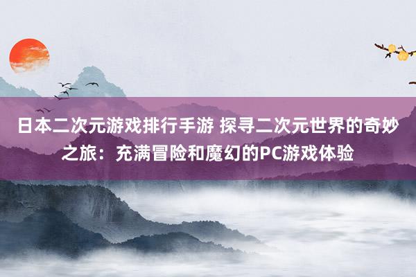 日本二次元游戏排行手游 探寻二次元世界的奇妙之旅：充满冒险和魔幻的PC游戏体验