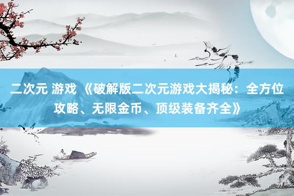 二次元 游戏 《破解版二次元游戏大揭秘：全方位攻略、无限金币、顶级装备齐全》