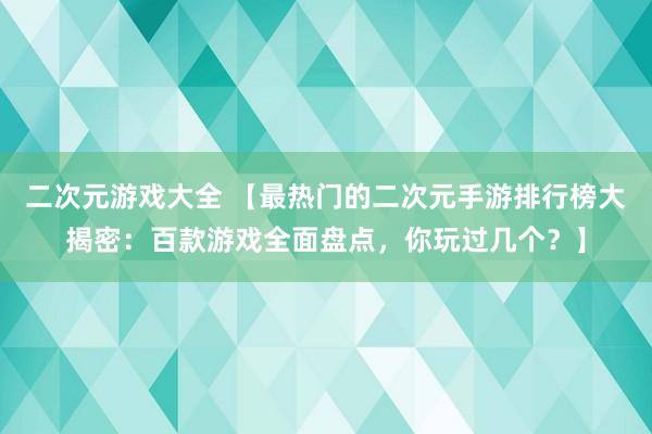 二次元游戏大全 【最热门的二次元手游排行榜大揭密：百款游戏全面盘点，你玩过几个？】