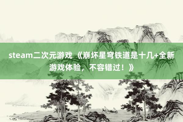 steam二次元游戏 《崩坏星穹铁道是十几+全新游戏体验，不容错过！》