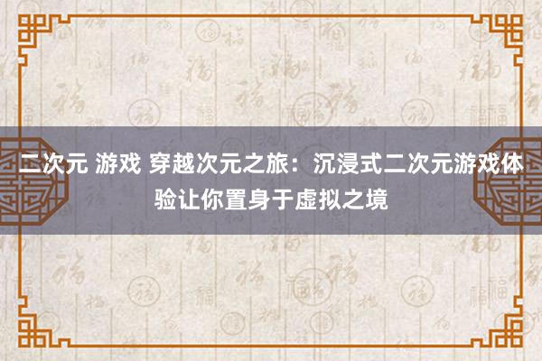 二次元 游戏 穿越次元之旅：沉浸式二次元游戏体验让你置身于虚拟之境