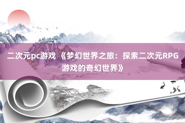 二次元pc游戏 《梦幻世界之旅：探索二次元RPG游戏的奇幻世界》