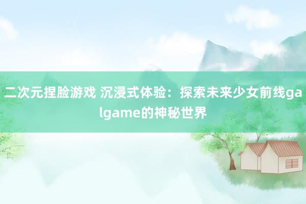 二次元捏脸游戏 沉浸式体验：探索未来少女前线galgame的神秘世界