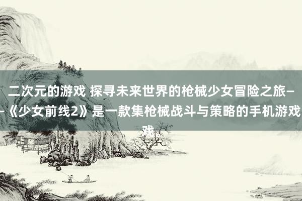 二次元的游戏 探寻未来世界的枪械少女冒险之旅——《少女前线2》是一款集枪械战斗与策略的手机游戏。