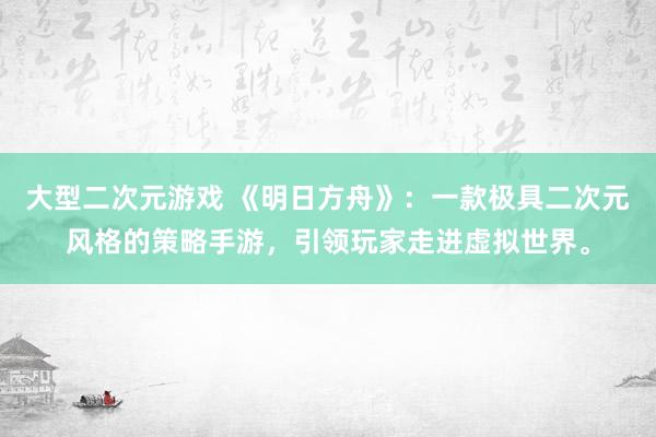大型二次元游戏 《明日方舟》：一款极具二次元风格的策略手游，引领玩家走进虚拟世界。