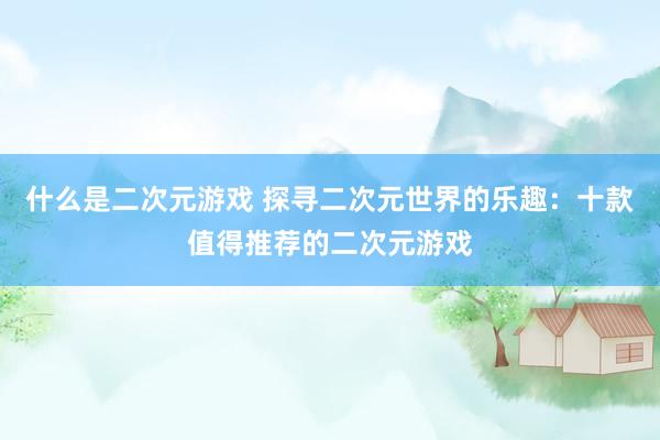 什么是二次元游戏 探寻二次元世界的乐趣：十款值得推荐的二次元游戏