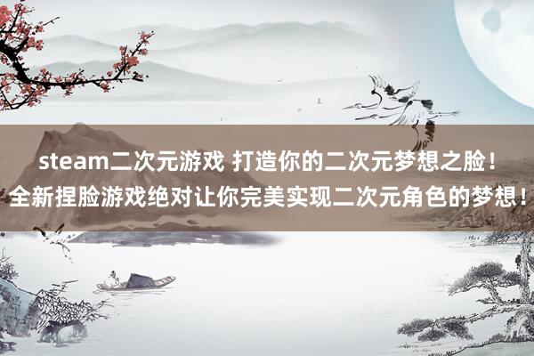 steam二次元游戏 打造你的二次元梦想之脸！全新捏脸游戏绝对让你完美实现二次元角色的梦想！