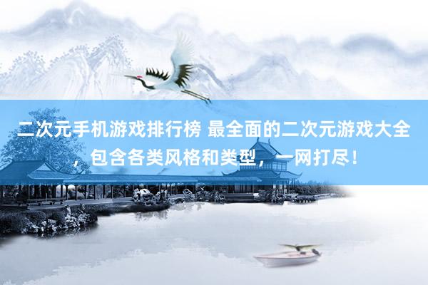 二次元手机游戏排行榜 最全面的二次元游戏大全，包含各类风格和类型，一网打尽！