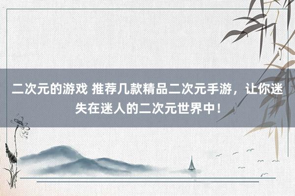 二次元的游戏 推荐几款精品二次元手游，让你迷失在迷人的二次元世界中！