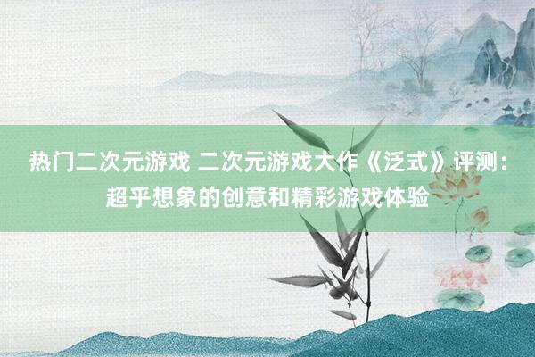 热门二次元游戏 二次元游戏大作《泛式》评测：超乎想象的创意和精彩游戏体验