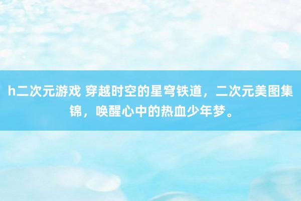 h二次元游戏 穿越时空的星穹铁道，二次元美图集锦，唤醒心中的热血少年梦。