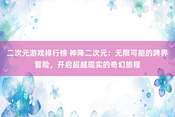 二次元游戏排行榜 神降二次元：无限可能的跨界冒险，开启超越现实的奇幻旅程