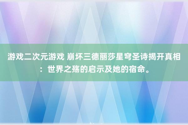 游戏二次元游戏 崩坏三德丽莎星穹圣诗揭开真相：世界之殇的启示及她的宿命。
