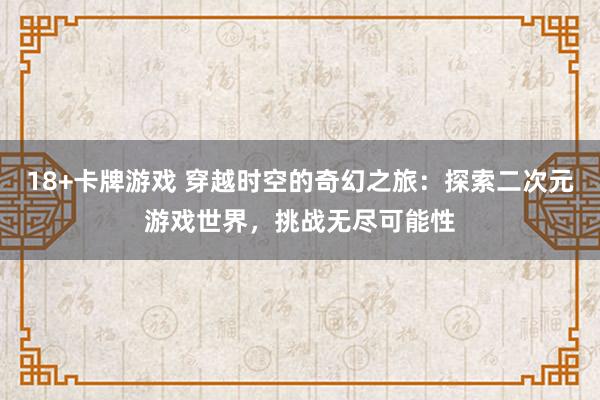 18+卡牌游戏 穿越时空的奇幻之旅：探索二次元游戏世界，挑战无尽可能性