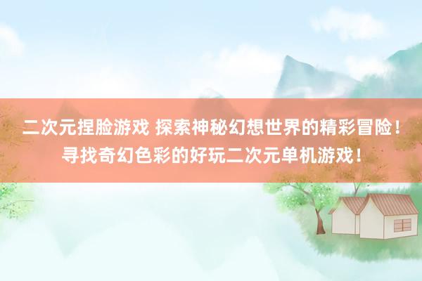 二次元捏脸游戏 探索神秘幻想世界的精彩冒险！寻找奇幻色彩的好玩二次元单机游戏！
