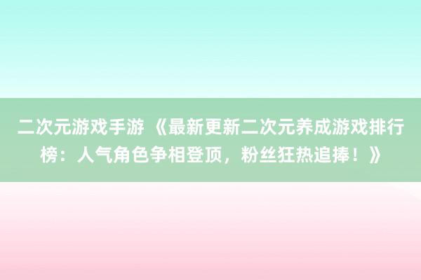 二次元游戏手游 《最新更新二次元养成游戏排行榜：人气角色争相登顶，粉丝狂热追捧！》