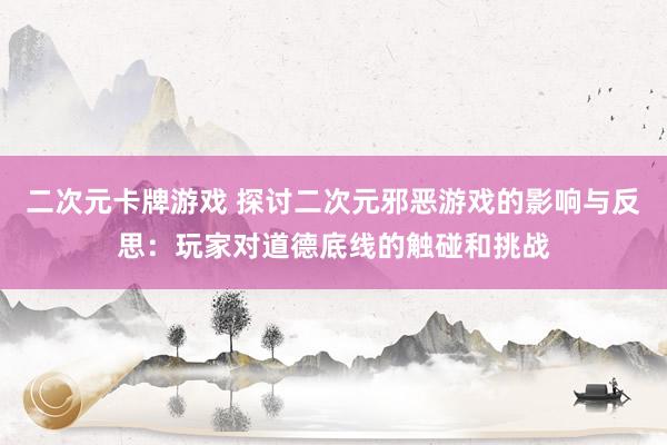二次元卡牌游戏 探讨二次元邪恶游戏的影响与反思：玩家对道德底线的触碰和挑战