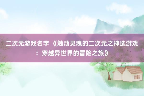 二次元游戏名字 《触动灵魂的二次元之神选游戏：穿越异世界的冒险之旅》
