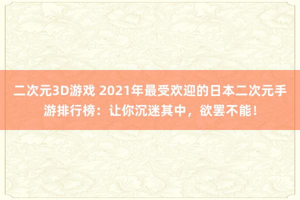 二次元3D游戏 2021年最受欢迎的日本二次元手游排行榜：让你沉迷其中，欲罢不能！