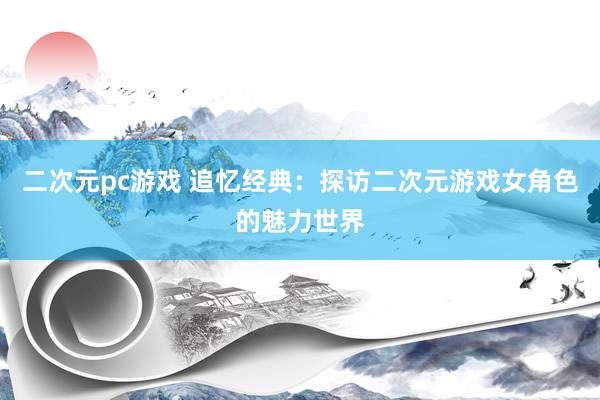 二次元pc游戏 追忆经典：探访二次元游戏女角色的魅力世界