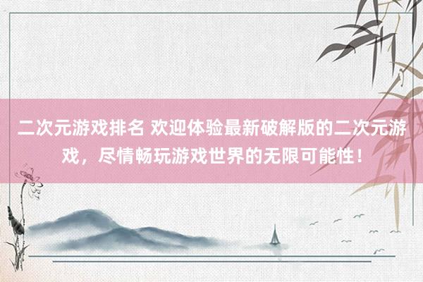 二次元游戏排名 欢迎体验最新破解版的二次元游戏，尽情畅玩游戏世界的无限可能性！