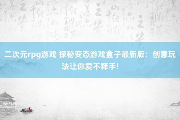 二次元rpg游戏 探秘变态游戏盒子最新版：创意玩法让你爱不释手!