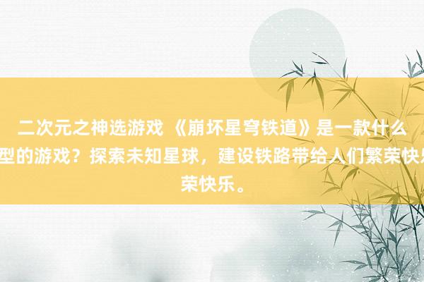 二次元之神选游戏 《崩坏星穹铁道》是一款什么类型的游戏？探索未知星球，建设铁路带给人们繁荣快乐。