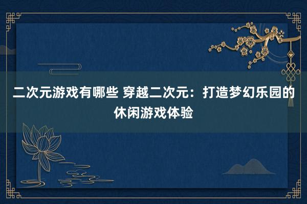 二次元游戏有哪些 穿越二次元：打造梦幻乐园的休闲游戏体验