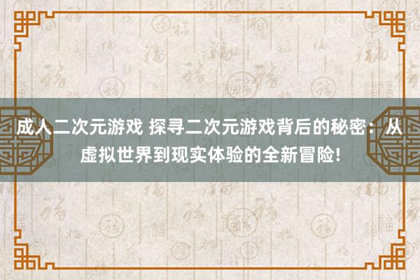 成人二次元游戏 探寻二次元游戏背后的秘密：从虚拟世界到现实体验的全新冒险!