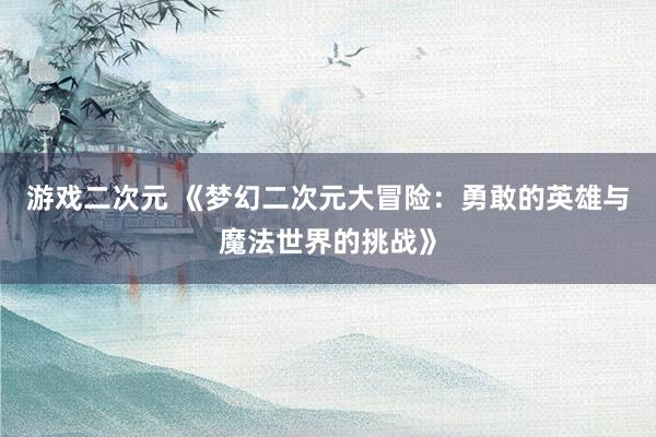 游戏二次元 《梦幻二次元大冒险：勇敢的英雄与魔法世界的挑战》