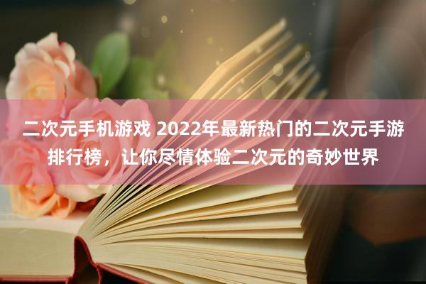 二次元手机游戏 2022年最新热门的二次元手游排行榜，让你尽情体验二次元的奇妙世界