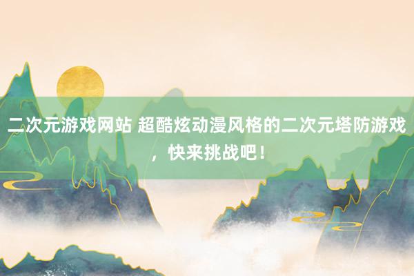 二次元游戏网站 超酷炫动漫风格的二次元塔防游戏，快来挑战吧！