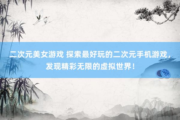 二次元美女游戏 探索最好玩的二次元手机游戏，发现精彩无限的虚拟世界！