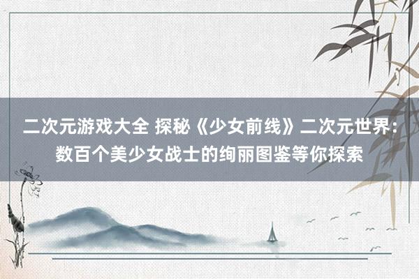 二次元游戏大全 探秘《少女前线》二次元世界：数百个美少女战士的绚丽图鉴等你探索