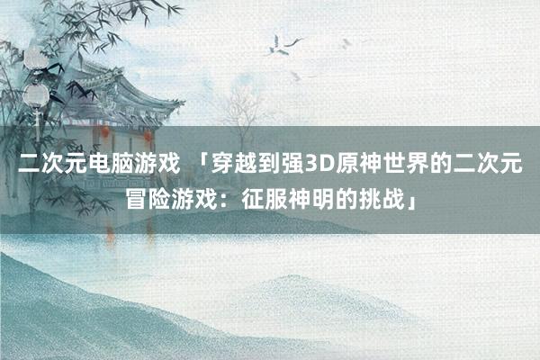 二次元电脑游戏 「穿越到强3D原神世界的二次元冒险游戏：征服神明的挑战」