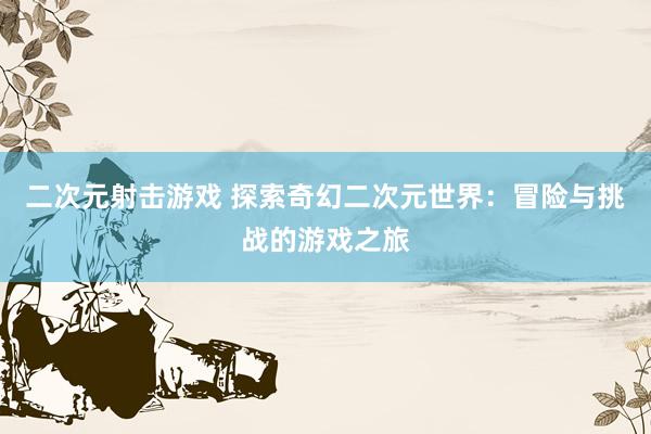 二次元射击游戏 探索奇幻二次元世界：冒险与挑战的游戏之旅