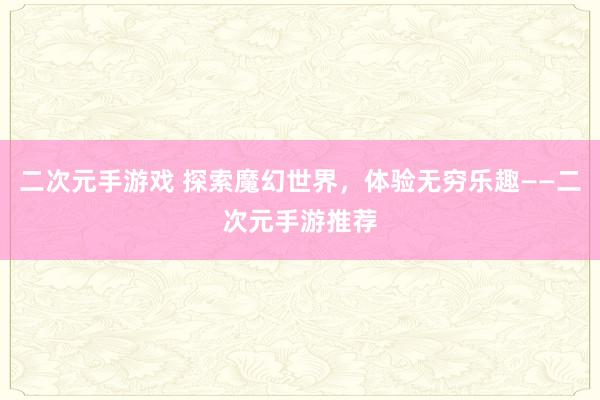 二次元手游戏 探索魔幻世界，体验无穷乐趣——二次元手游推荐