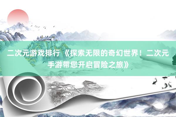 二次元游戏排行 《探索无限的奇幻世界！二次元手游带您开启冒险之旅》