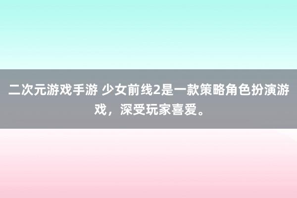 二次元游戏手游 少女前线2是一款策略角色扮演游戏，深受玩家喜爱。