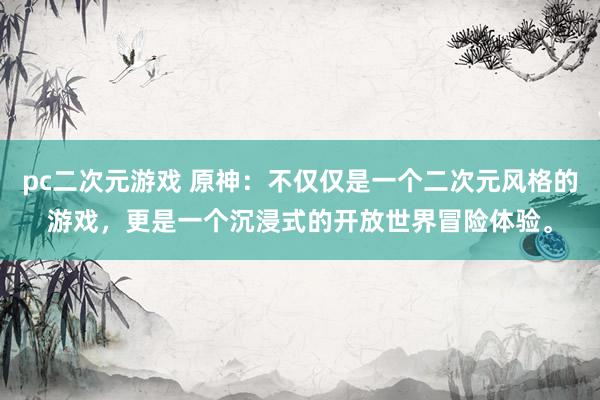 pc二次元游戏 原神：不仅仅是一个二次元风格的游戏，更是一个沉浸式的开放世界冒险体验。