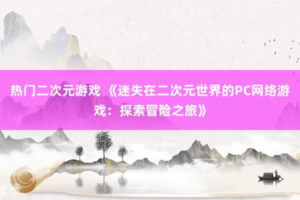 热门二次元游戏 《迷失在二次元世界的PC网络游戏：探索冒险之旅》
