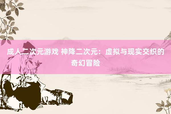 成人二次元游戏 神降二次元：虚拟与现实交织的奇幻冒险