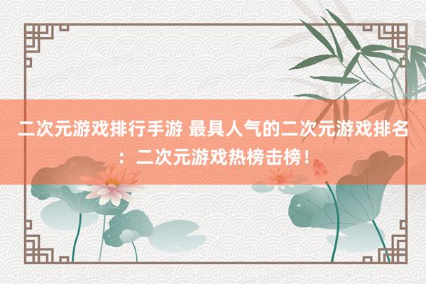 二次元游戏排行手游 最具人气的二次元游戏排名：二次元游戏热榜击榜！