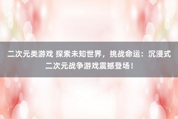二次元类游戏 探索未知世界，挑战命运：沉浸式二次元战争游戏震撼登场！