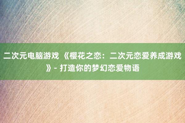 二次元电脑游戏 《樱花之恋：二次元恋爱养成游戏》- 打造你的梦幻恋爱物语