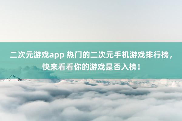 二次元游戏app 热门的二次元手机游戏排行榜，快来看看你的游戏是否入榜！