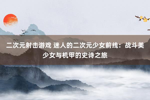二次元射击游戏 迷人的二次元少女前线：战斗美少女与机甲的史诗之旅
