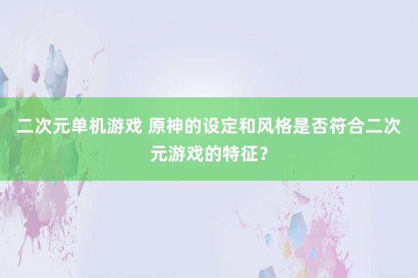二次元单机游戏 原神的设定和风格是否符合二次元游戏的特征？