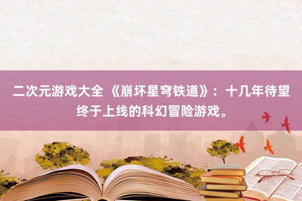二次元游戏大全 《崩坏星穹铁道》：十几年待望终于上线的科幻冒险游戏。